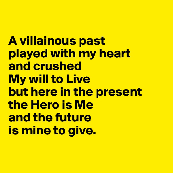 

A villainous past 
played with my heart 
and crushed 
My will to Live 
but here in the present 
the Hero is Me 
and the future 
is mine to give.

