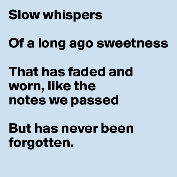 Slow whispers

Of a long ago sweetness

That has faded and worn, like the 
notes we passed

But has never been forgotten.