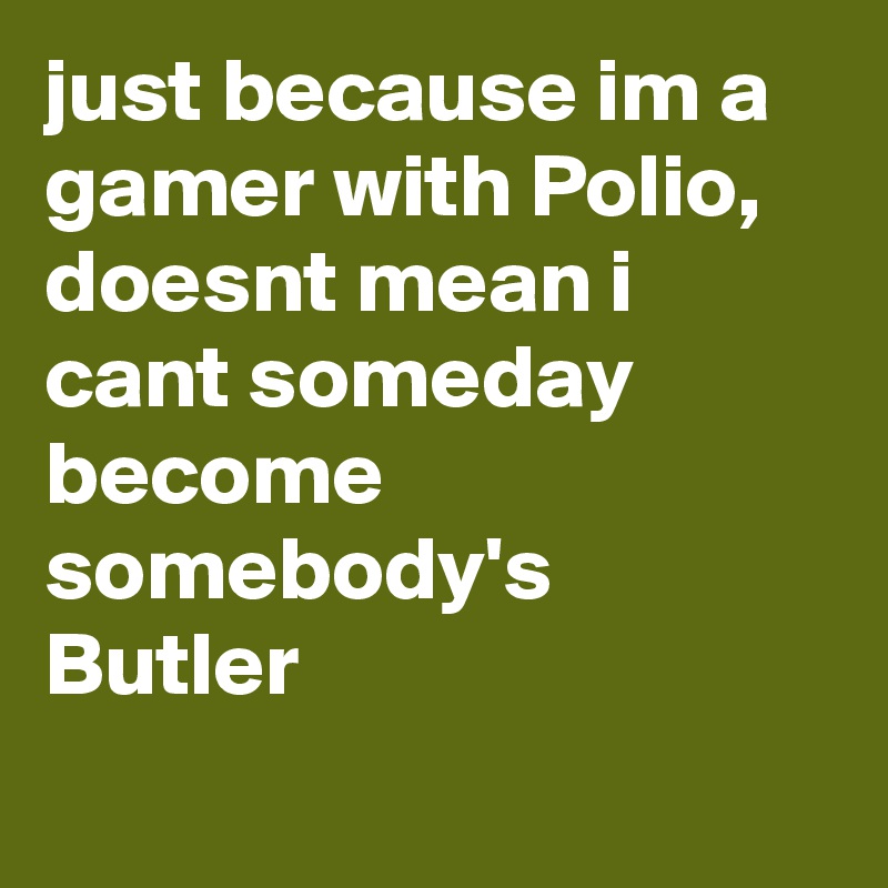 just because im a gamer with Polio, doesnt mean i cant someday become somebody's Butler