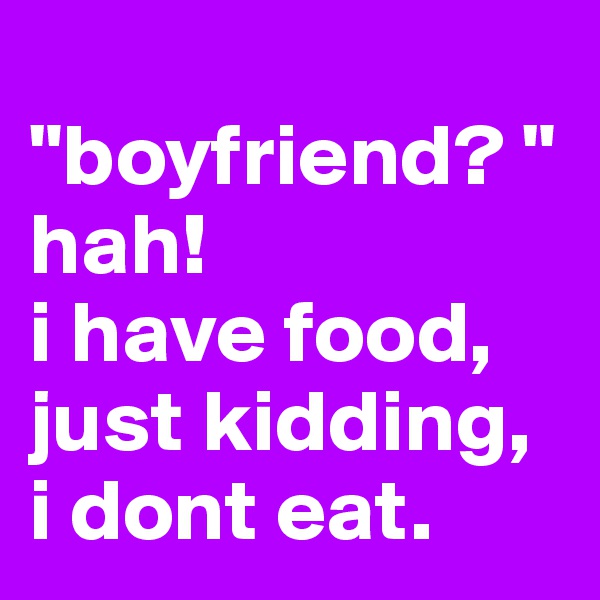 
"boyfriend? " hah! 
i have food, just kidding, i dont eat.