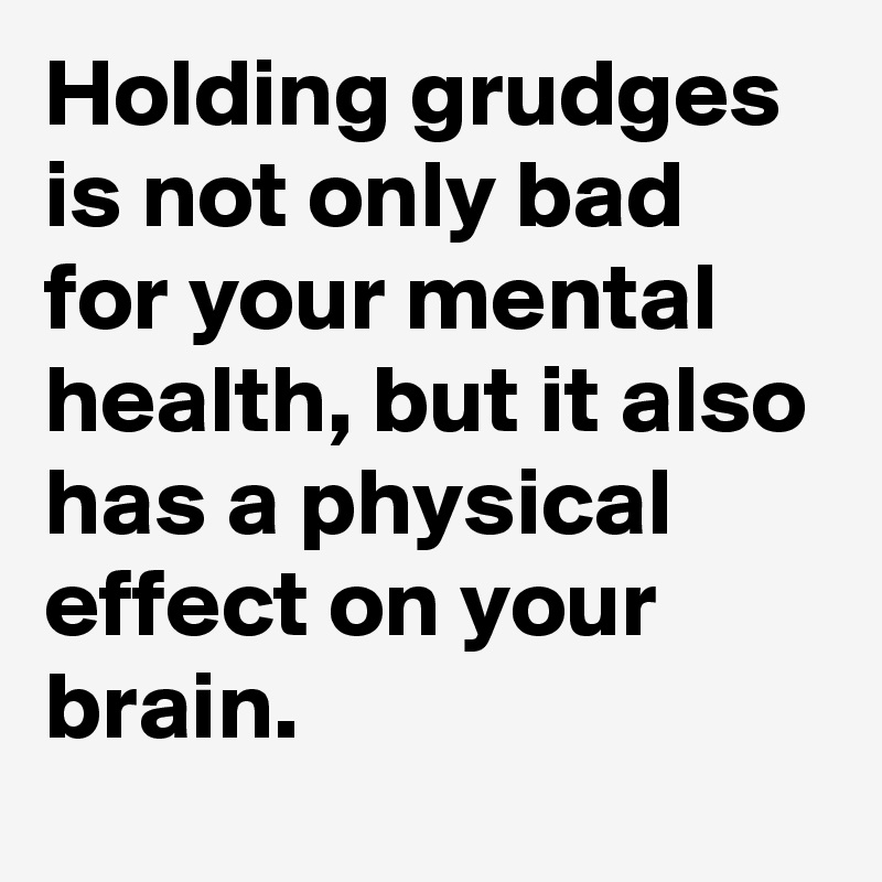 Holding grudges is not only bad for your mental health, but it also has a physical effect on your brain.