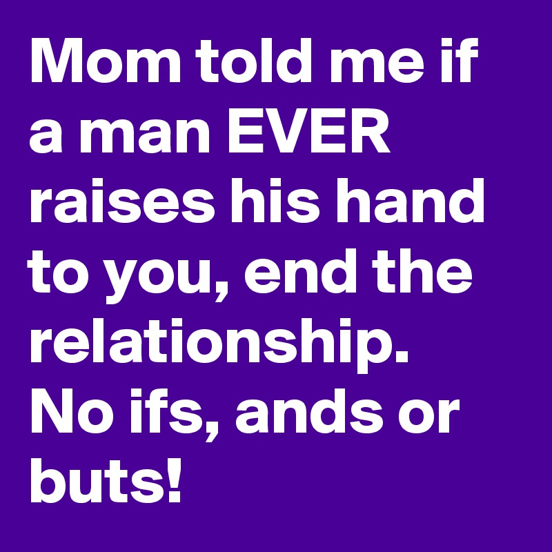 Mom told me if a man EVER raises his hand to you, end the relationship. No ifs, ands or buts!