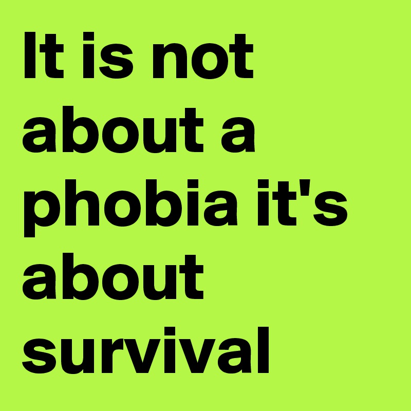 It is not about a phobia it's about survival 