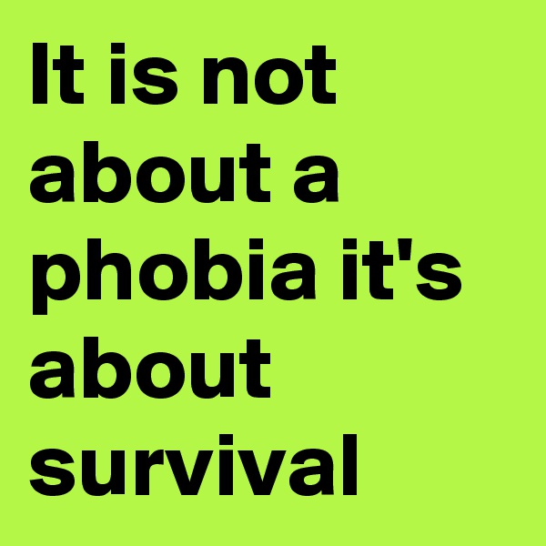It is not about a phobia it's about survival 