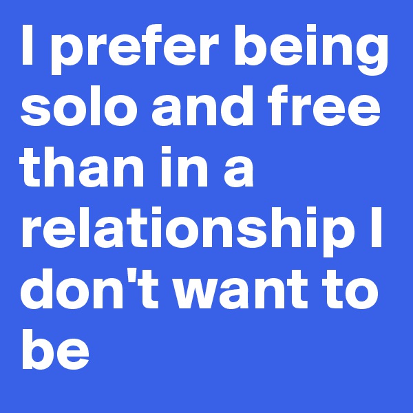 I prefer being solo and free than in a relationship I don't want to be 