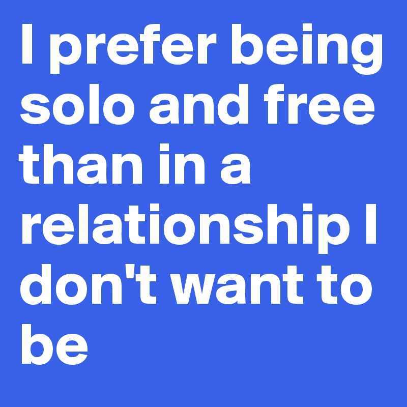 I prefer being solo and free than in a relationship I don't want to be 