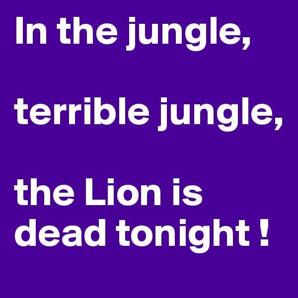In the jungle, 

terrible jungle, 

the Lion is dead tonight !
