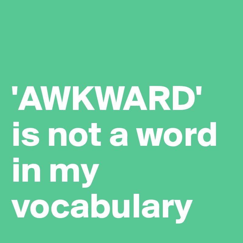 

'AWKWARD' is not a word in my vocabulary