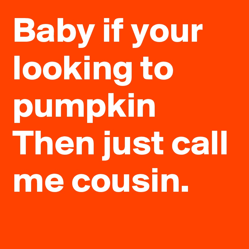 Baby if your looking to pumpkin
Then just call me cousin.