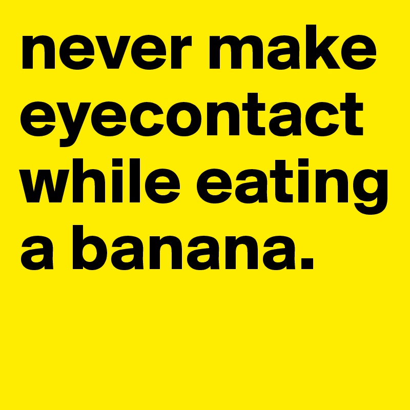 never make eyecontact while eating a banana. 
