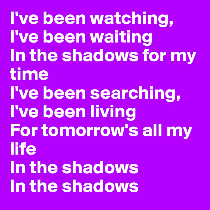 I've been watching, I've been waiting
In the shadows for my time
I've been searching, I've been living
For tomorrow's all my life
In the shadows
In the shadows