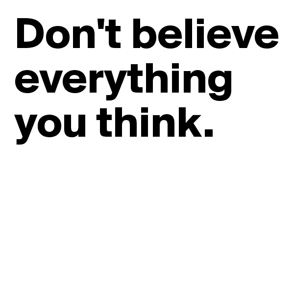 Don't believe everything you think.

