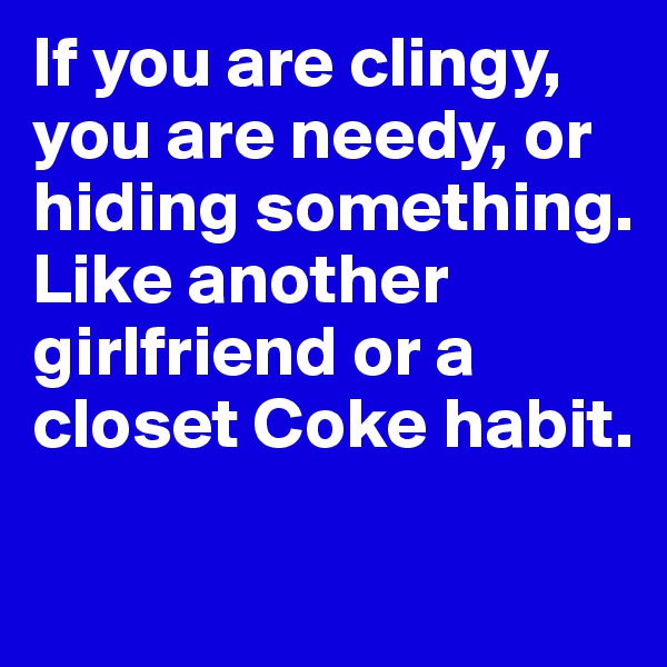 If you are clingy, you are needy, or hiding something. 
Like another girlfriend or a closet Coke habit. 

