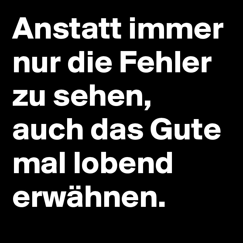 Anstatt immer nur die Fehler zu sehen, auch das Gute mal lobend erwähnen. 