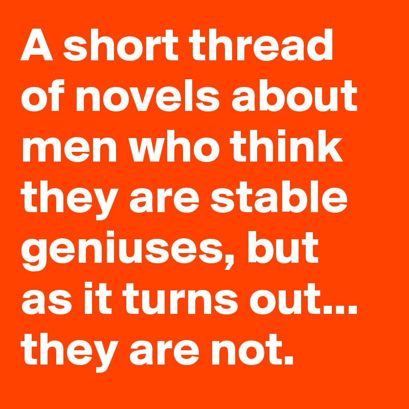 A short thread of novels about men who think they are stable geniuses, but as it turns out... they are not.
