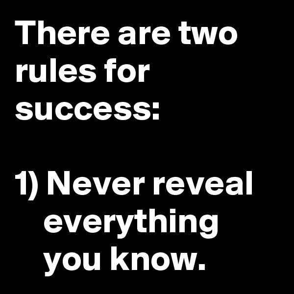 There are two rules for success:

1) Never reveal 
    everything
    you know.