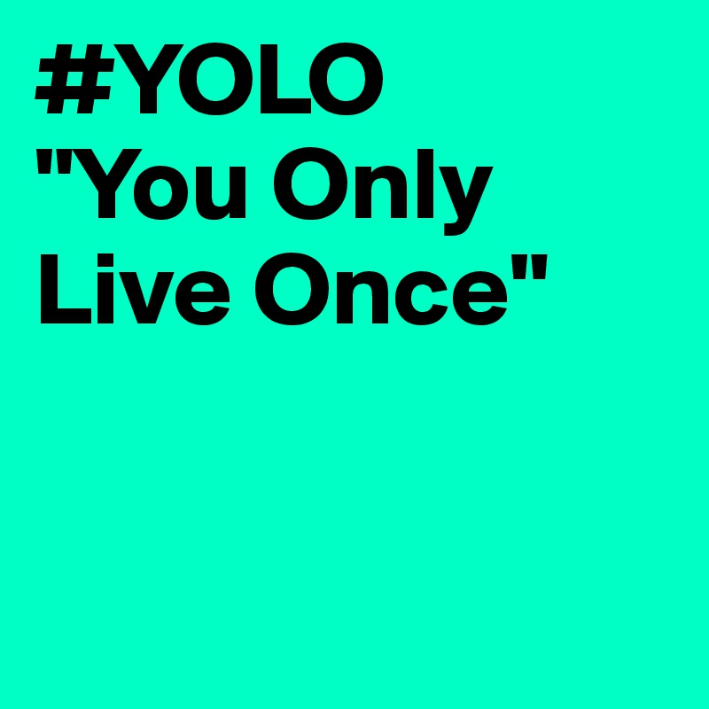 #YOLO
"You Only Live Once"


