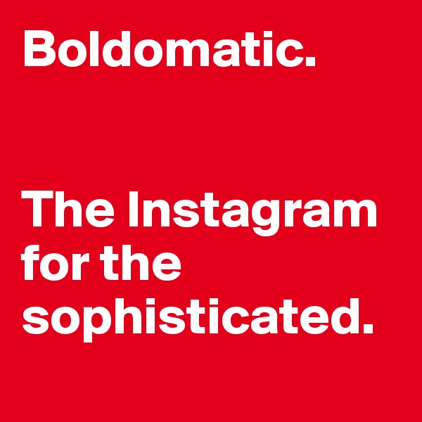 Boldomatic. 


The Instagram for the sophisticated. 
