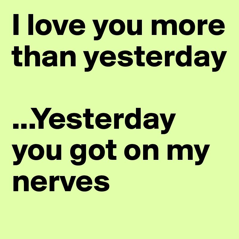 I love you more than yesterday

...Yesterday you got on my nerves 