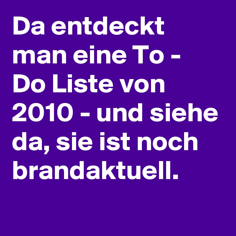 Da entdeckt man eine To - Do Liste von 2010 - und siehe da, sie ist noch brandaktuell.
