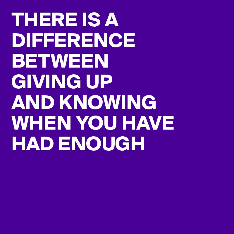 THERE IS A DIFFERENCE 
BETWEEN
GIVING UP
AND KNOWING
WHEN YOU HAVE
HAD ENOUGH


