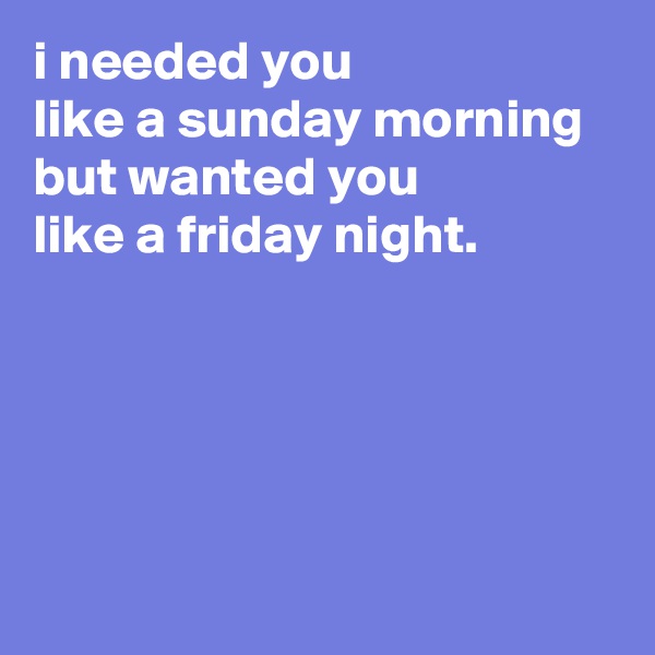 i needed you
like a sunday morning 
but wanted you 
like a friday night. 





