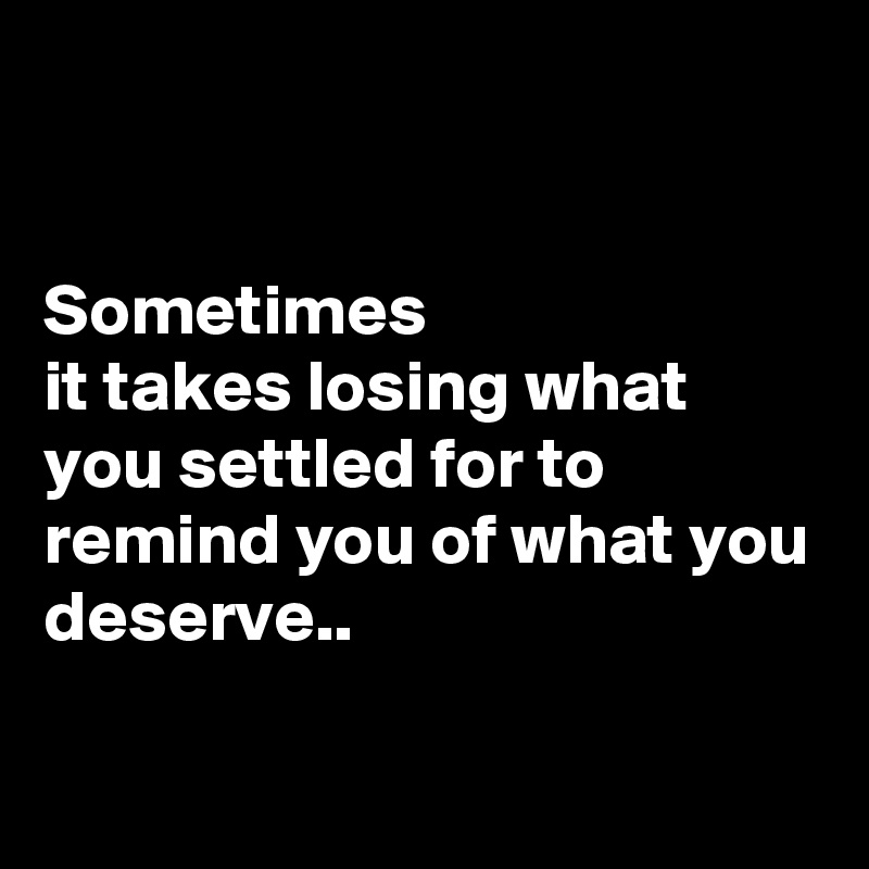 


Sometimes 
it takes losing what you settled for to remind you of what you deserve..

