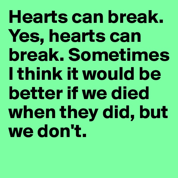 Hearts can break. Yes, hearts can break. Sometimes I think it would be better if we died when they did, but we don't. 
