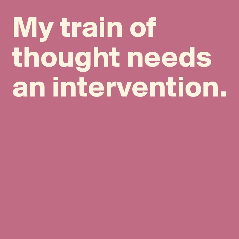 My train of thought needs an intervention.



