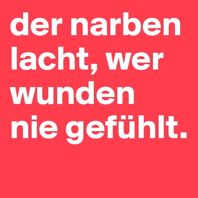 der narben lacht, wer wunden nie gefühlt.
