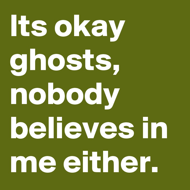 Its okay ghosts, nobody believes in me either.