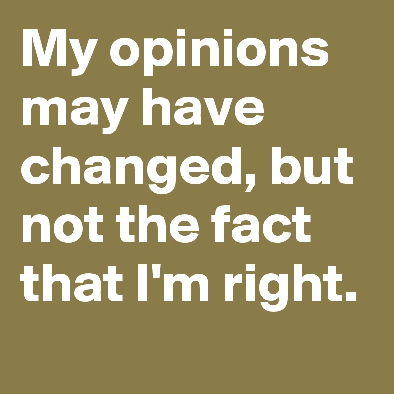 My opinions may have changed, but not the fact that I'm right.