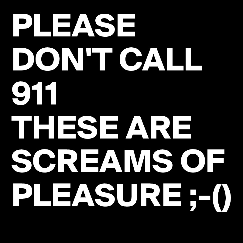 PLEASE
DON'T CALL 911
THESE ARE SCREAMS OF PLEASURE ;-()