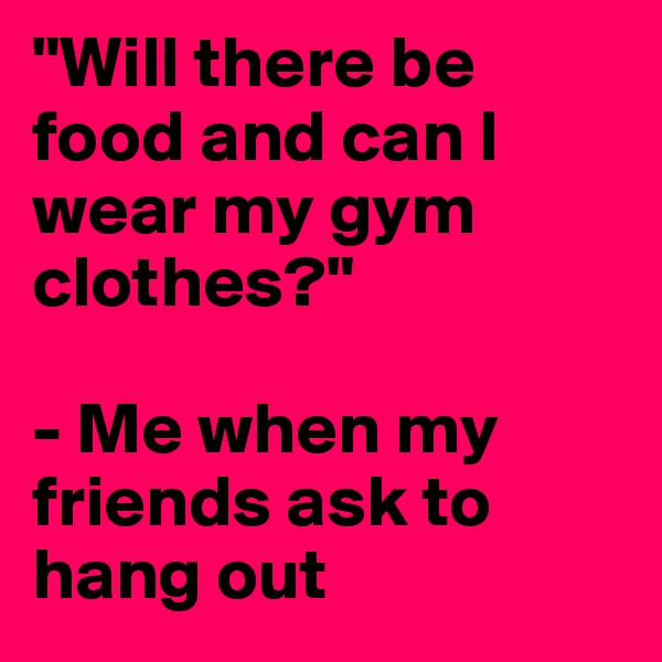 "Will there be food and can I wear my gym clothes?" 

- Me when my friends ask to hang out