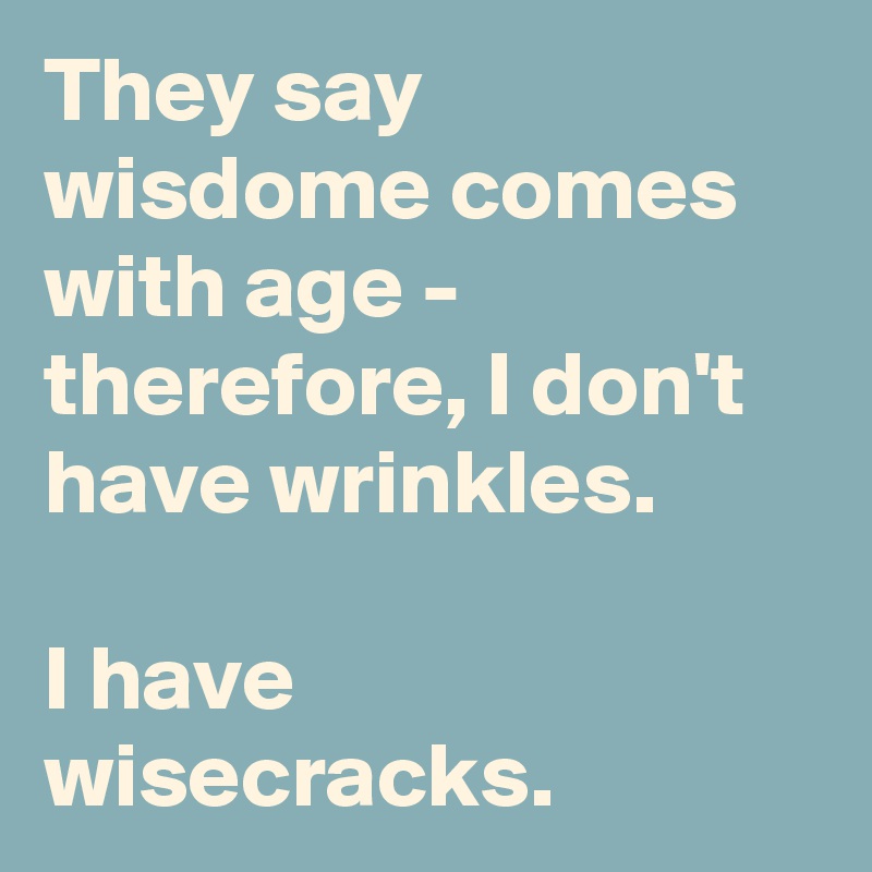 They say wisdome comes with age - therefore, I don't have wrinkles.

I have wisecracks.