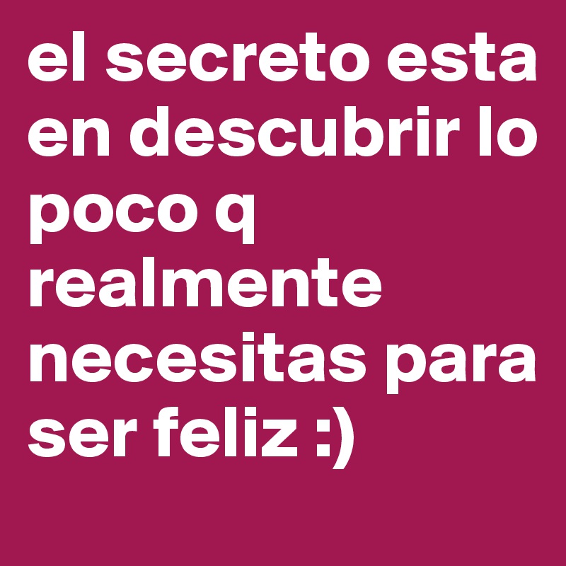 el secreto esta en descubrir lo poco q realmente necesitas para ser feliz :)