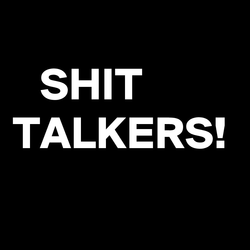 
   SHIT
TALKERS!