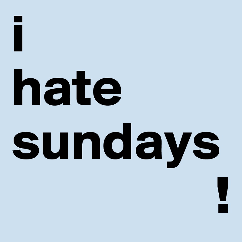 i 
hate sundays
                   !