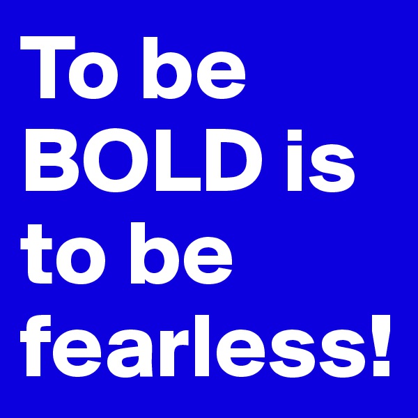 To be BOLD is to be fearless!