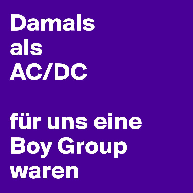 Damals
als 
AC/DC

für uns eine
Boy Group waren
