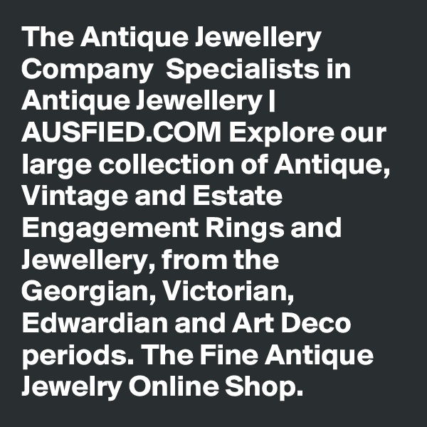 The Antique Jewellery Company  Specialists in Antique Jewellery | AUSFIED.COM Explore our large collection of Antique, Vintage and Estate Engagement Rings and Jewellery, from the Georgian, Victorian, Edwardian and Art Deco periods. The Fine Antique Jewelry Online Shop. 
