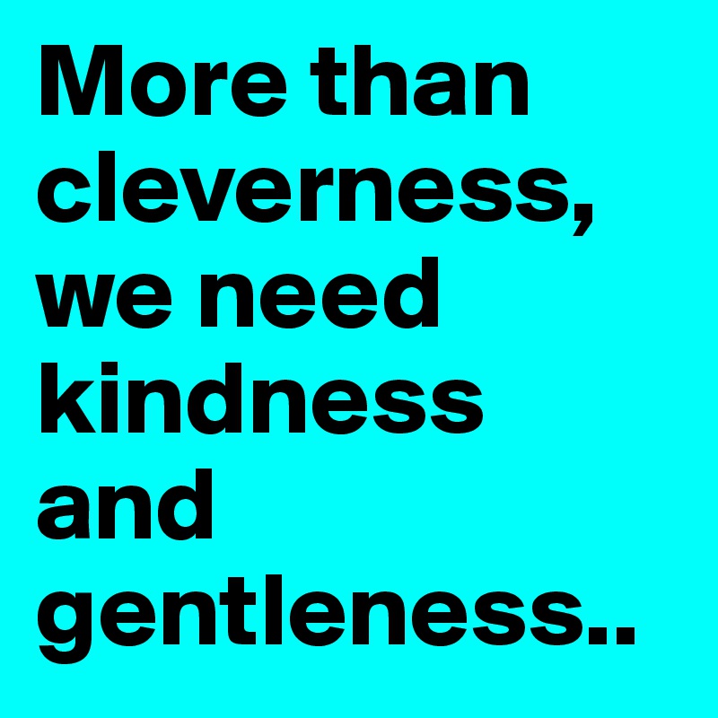 More than cleverness, we need kindness and gentleness..