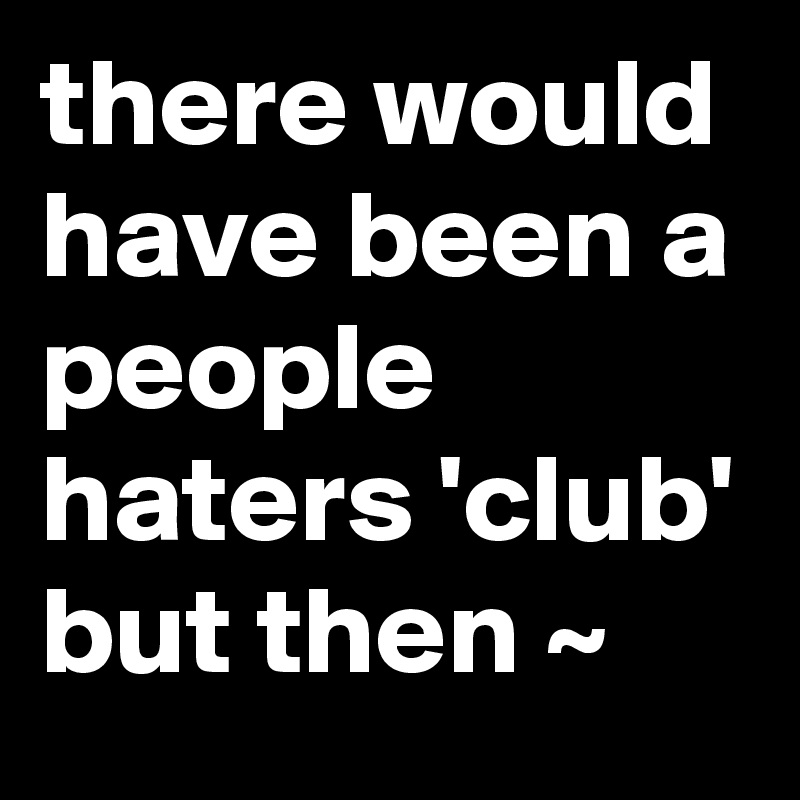 there would have been a people haters 'club' but then ~ 