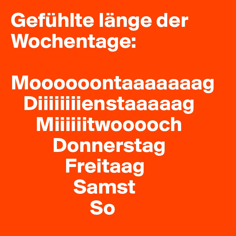 Gefühlte länge der Wochentage:

Moooooontaaaaaaag
   Diiiiiiiienstaaaaag
      Miiiiiitwooooch
          Donnerstag
             Freitaag
               Samst
                   So