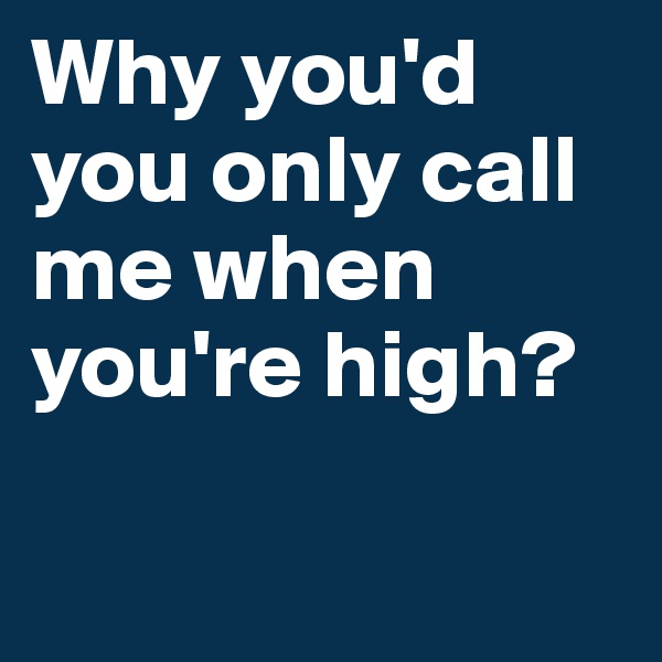 Why you'd you only call me when you're high? 

