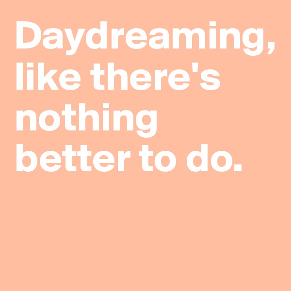 Daydreaming,
like there's nothing better to do.

