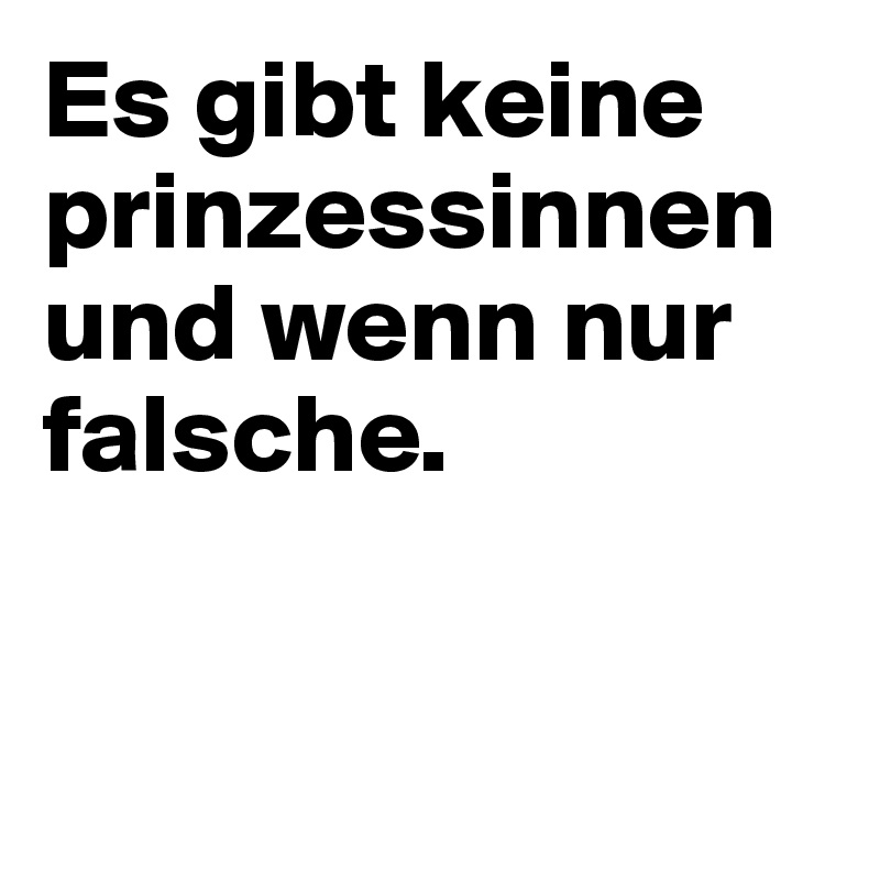 Es gibt keine prinzessinnen und wenn nur falsche.



