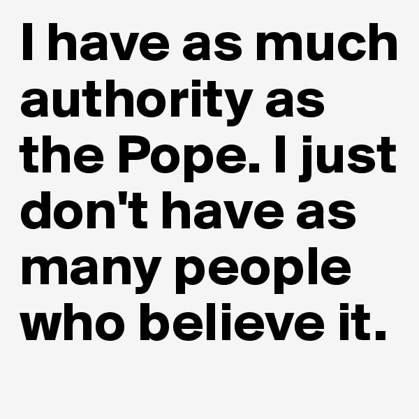 I have as much authority as the Pope. I just don't have as many people who believe it.