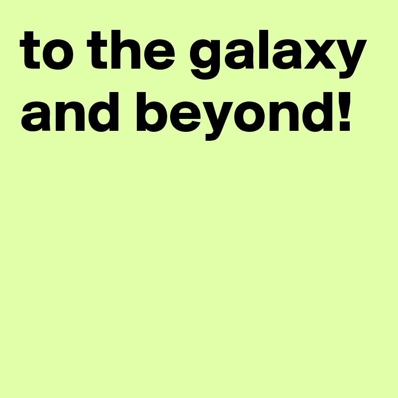 to the galaxy and beyond!


