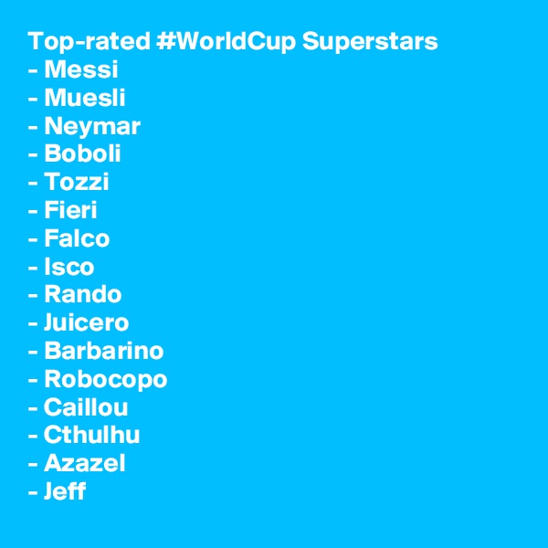 Top-rated #WorldCup Superstars
- Messi
- Muesli
- Neymar
- Boboli 
- Tozzi
- Fieri
- Falco
- Isco
- Rando 
- Juicero
- Barbarino
- Robocopo 
- Caillou
- Cthulhu
- Azazel
- Jeff